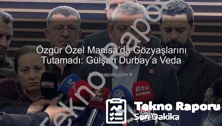 Özgür Özel Manisa’da Gözyaşlarını Tutamadı: Gülşah Durbay’a Veda