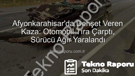 Afyonkarahisar’da Dehşet Veren Kaza: Otomobil Tıra Çarptı, Sürücü Ağır Yaralandı