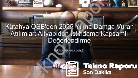 Kütahya OSB’den 2025 Yılına Damga Vuran Atılımlar: Altyapıdan İstihdama Kapsamlı Değerlendirme