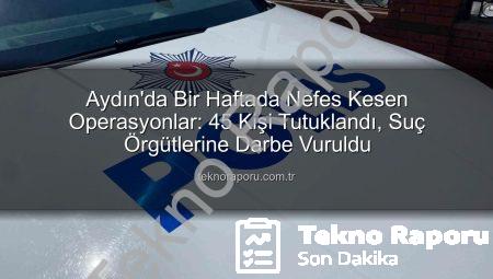 Aydın’da Bir Haftada Nefes Kesen Operasyonlar: 45 Kişi Tutuklandı, Suç Örgütlerine Darbe Vuruldu