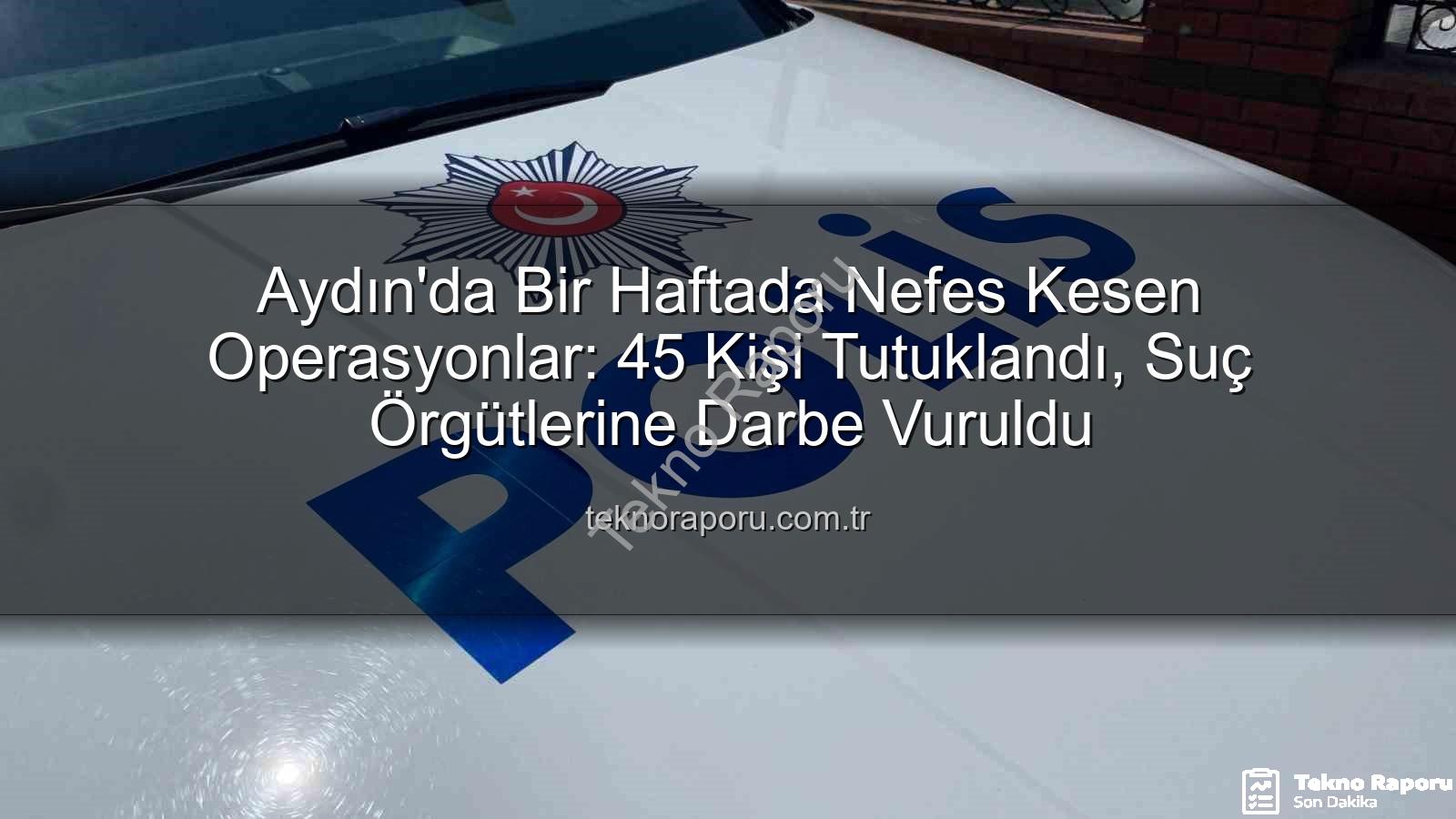 Aydın'da tutuklama - Aydın'da Bir Haftada Nefes Kesen Operasyonlar: 45 Kişi Tutuklandı, Suç Örgütlerine Darbe Vuruldu