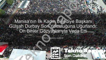 Manisa’nın İlk Kadın Belediye Başkanı Gülşah Durbay Son Yolculuğuna Uğurlandı: On Binler Gözyaşlarıyla Veda Etti