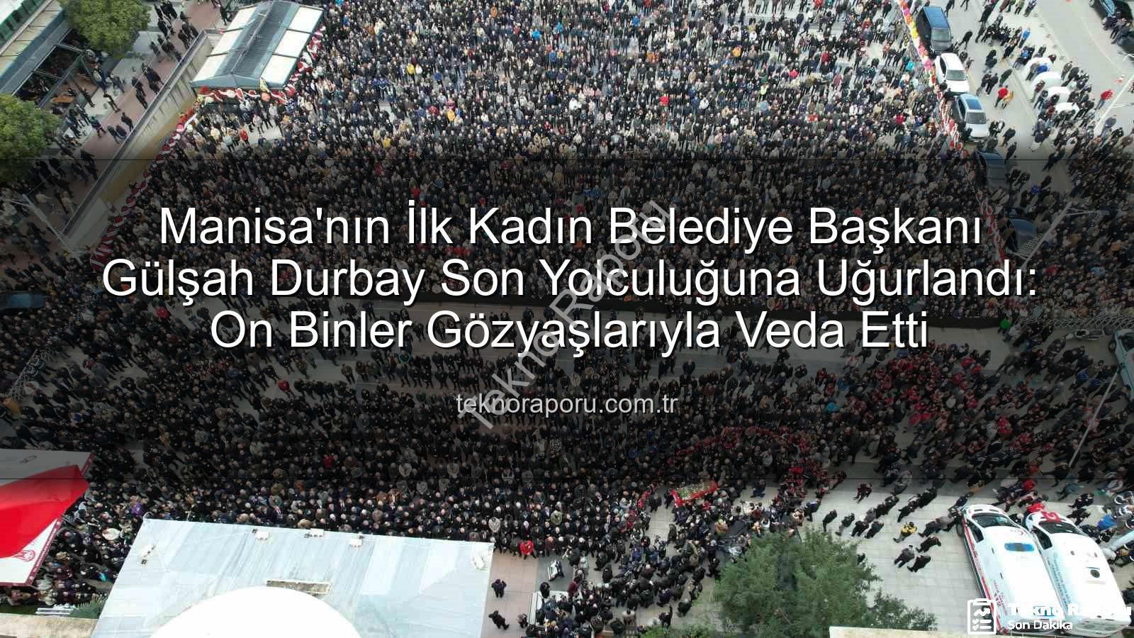 Gülşah Durbay - Manisa'nın İlk Kadın Belediye Başkanı Gülşah Durbay Son Yolculuğuna Uğurlandı: On Binler Gözyaşlarıyla Veda Etti