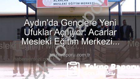 Aydın’da Gençlere Yeni Ufuklar Açılıyor: Acarlar Mesleki Eğitim Merkezi Hizmete Girdi