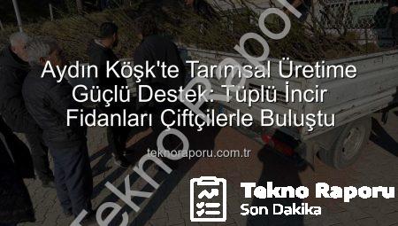 Aydın Köşk’te Tarımsal Üretime Güçlü Destek: Tüplü İncir Fidanları Çiftçilerle Buluştu