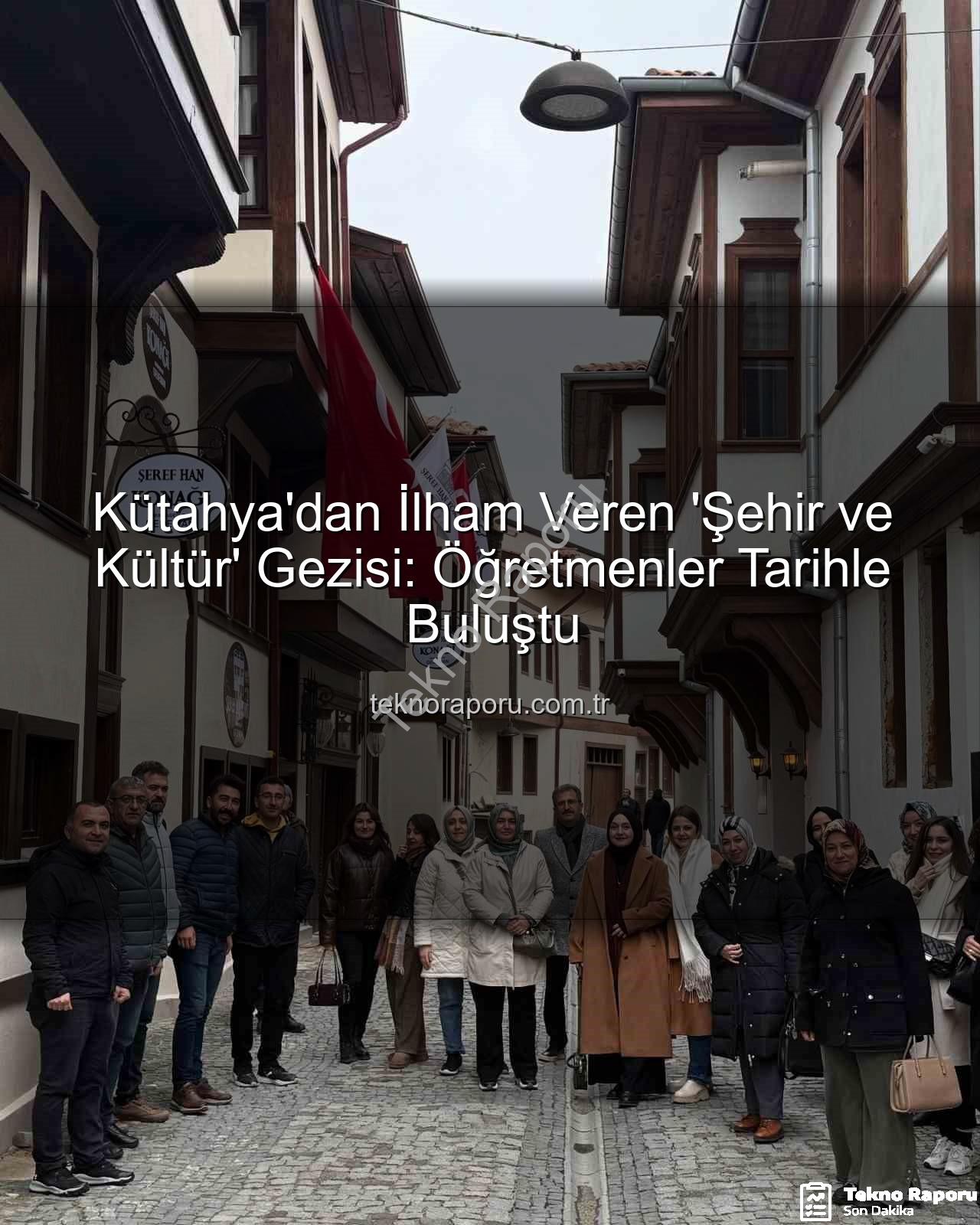 şehir ve kültür - Kütahya'dan İlham Veren 'Şehir ve Kültür' Gezisi: Öğretmenler Tarihle Buluştu