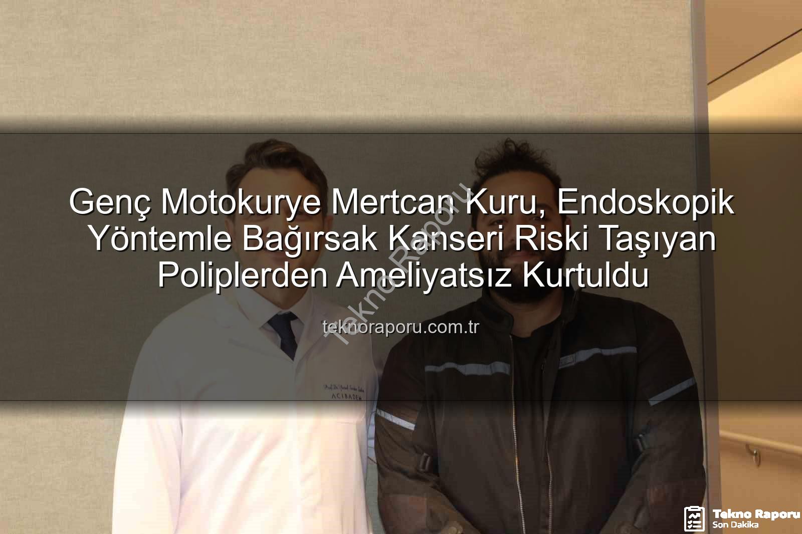 ameliyatsız bağırsak tedavisi - Genç Motokurye Mertcan Kuru, Endoskopik Yöntemle Bağırsak Kanseri Riski Taşıyan Poliplerden Ameliyatsız Kurtuldu