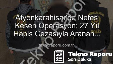 Afyonkarahisar’da Nefes Kesen Operasyon: 27 Yıl Hapis Cezasıyla Aranan Şahıs Yakalandı!