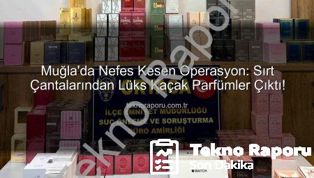 Muğla’da Nefes Kesen Operasyon: Sırt Çantalarından Lüks Kaçak Parfümler Çıktı!
