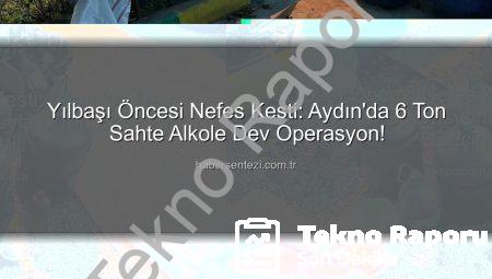 Yılbaşı Öncesi Nefes Kesti: Aydın’da Dev Sahte Alkol Operasyonuyla 6 Ton Zehir Ele Geçirildi!