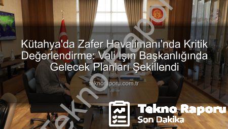 Kütahya’da Zafer Havalimanı’nda Kritik Değerlendirme: Vali Işın Başkanlığında Gelecek Planları Şekillendi