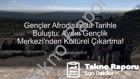Gençler Afrodisias’ta Tarihle Buluştu: Aydın Gençlik Merkezi’nden Kültürel Çıkartma!