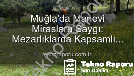 Muğla’da Manevi Miraslara Saygı: Mezarlıklarda Kapsamlı Bakım ve Düzenleme Çalışmaları Tam Gaz Devam Ediyor