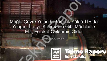 Muğla Çevre Yolunda Tomruk Yüklü TIR’da Yangın: İtfaiye Kahraman Gibi Müdahale Etti, Felaket Önlenmiş Oldu!