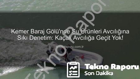 Kemer Baraj Gölü’nde Su Ürünleri Avcılığına Sıkı Denetim: Kaçak Avcılığa Geçit Yok!