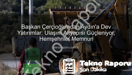 Başkan Çerçioğlu’ndan Aydın’a Dev Yatırımlar: Ulaşım Altyapısı Güçleniyor, Hemşehriler Memnun