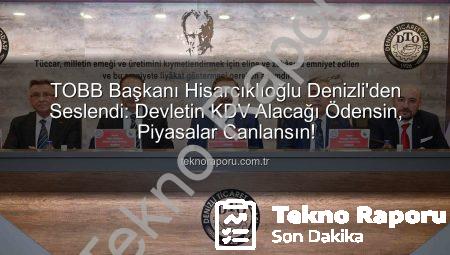 TOBB Başkanı Hisarcıklıoğlu Denizli’den Seslendi: Devletin KDV Alacağı Ödensin, Piyasalar Canlansın!