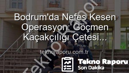 Bodrum’da Nefes Kesen Operasyon: Göçmen Kaçakçılığı Çetesi Çökertildi, Organizatörler Tutuklandı