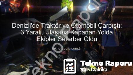 Denizli’de Traktör ve Otomobil Çarpıştı: 3 Yaralı, Ulaşıma Kapanan Yolda Ekipler Seferber Oldu