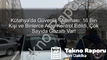 Kütahya’da Güvenlik Taraması: 16 Bin Kişi ve Binlerce Araç Kontrol Edildi, Çok Sayıda Gözaltı Var!