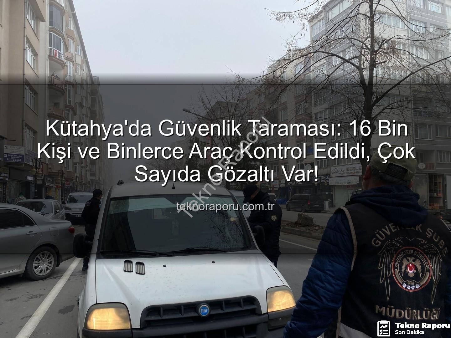 Kütahya asayiş uygulaması - Kütahya'da Güvenlik Taraması: 16 Bin Kişi ve Binlerce Araç Kontrol Edildi, Çok Sayıda Gözaltı Var!