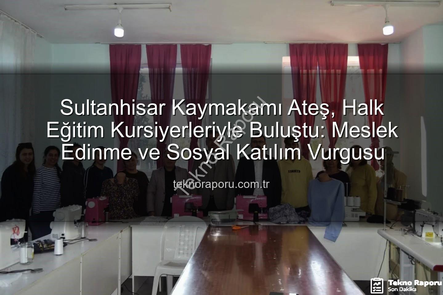 Halk Eğitim kursları - Sultanhisar Kaymakamı Ateş, Halk Eğitim Kursiyerleriyle Buluştu: Meslek Edinme ve Sosyal Katılım Vurgusu