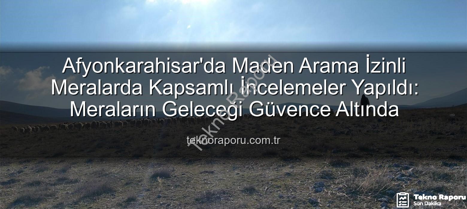 Afyonkarahisar'da Maden Arama İzinli Meralarda Kapsamlı İncelemeler Yapıldı: Meraların Geleceği Güvence Altında