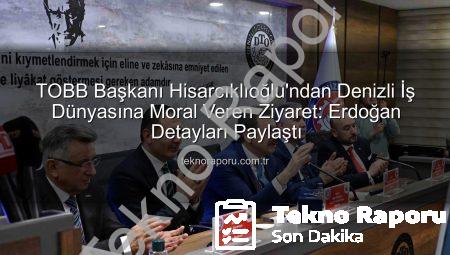 TOBB Başkanı Hisarcıklıoğlu’ndan Denizli İş Dünyasına Moral Veren Ziyaret: Erdoğan Detayları Paylaştı